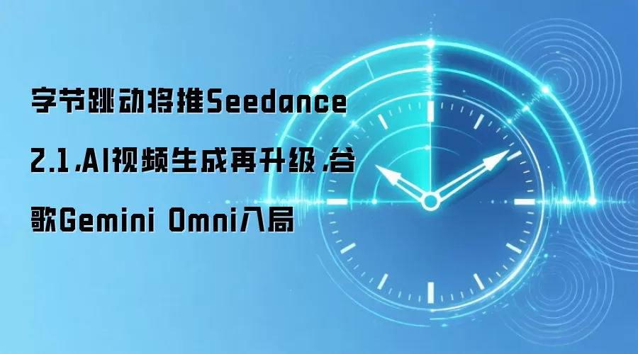 字节跳动将推Seedance 2.1，AI视频生成再升级，谷歌Gemini Omni入局