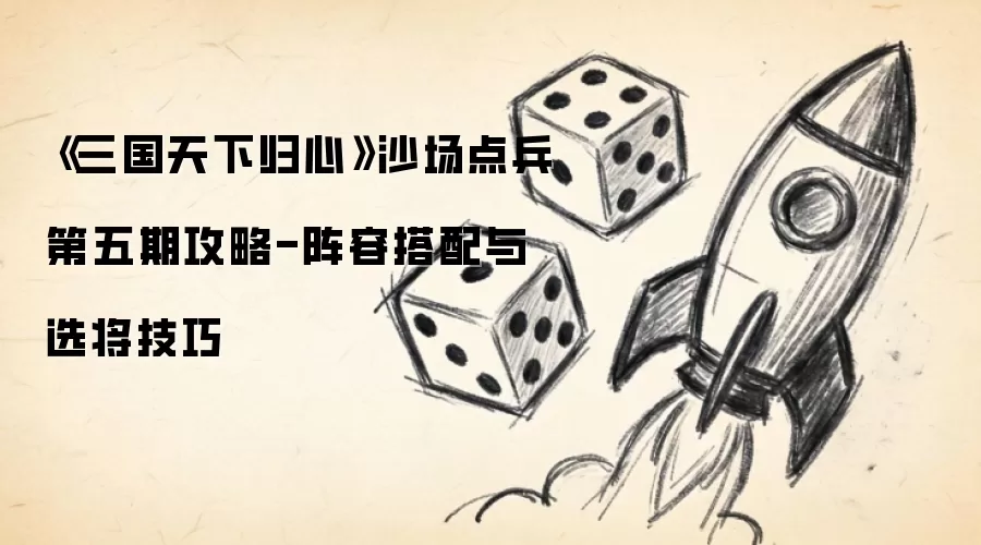 《三国天下归心》沙场点兵第五期攻略-阵容搭配与选将技巧