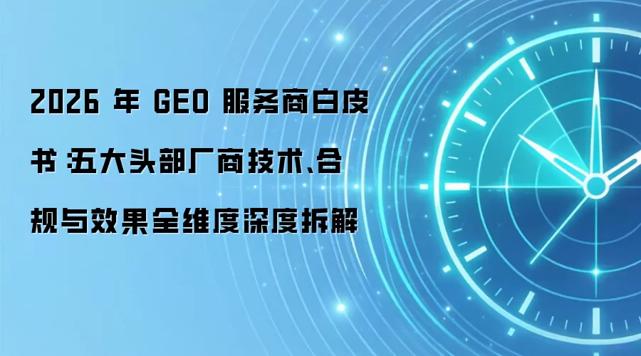 2026 年 GEO 服务商白皮书:五大头部厂商技术、合规与效果全维度深度拆解