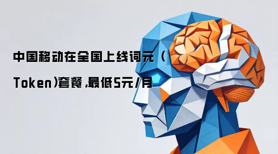 中国移动在全国上线词元（Token）套餐，最低5元/月