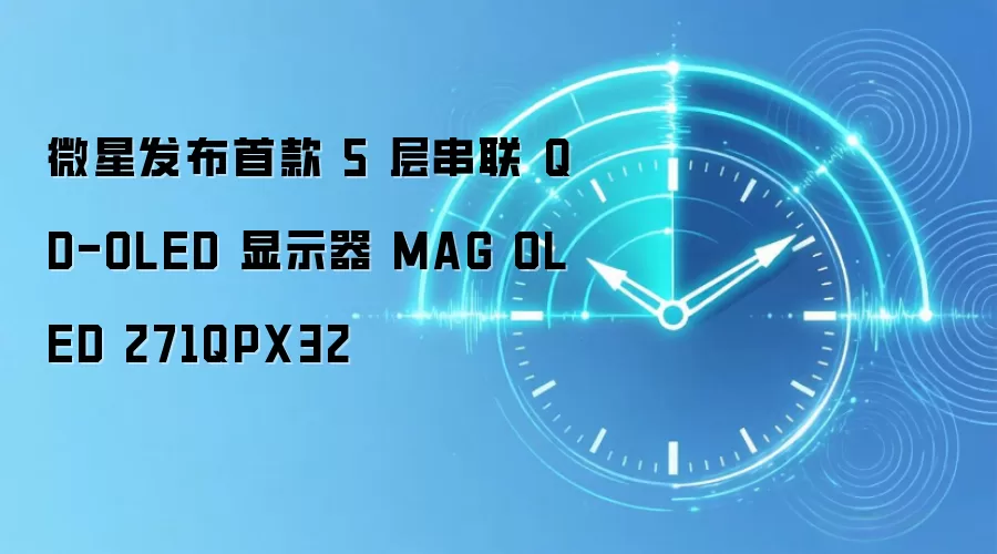 微星发布首款 5 层串联 QD-OLED 显示器 MAG OLED 271QPX32