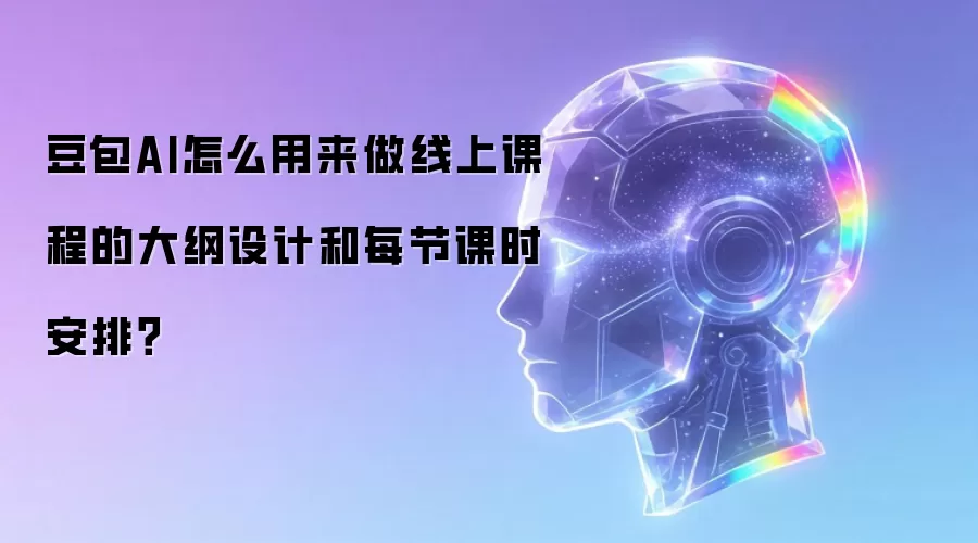 豆包AI怎么用来做线上课程的大纲设计和每节课时安排?