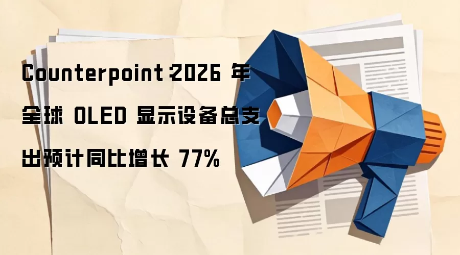 Counterpoint：2026 年全球 OLED 显示设备总支出预计同比增长 77%