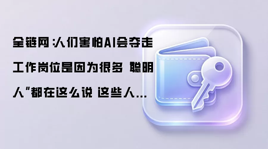 全链网：人们害怕AI会夺走工作岗位是因为很多“聪明人”都在这么说 这些人错了