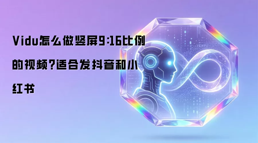 Vidu怎么做竖屏9:16比例的视频？适合发抖音和小红书