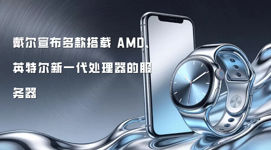 戴尔宣布多款搭载 AMD、英特尔新一代处理器的服务器