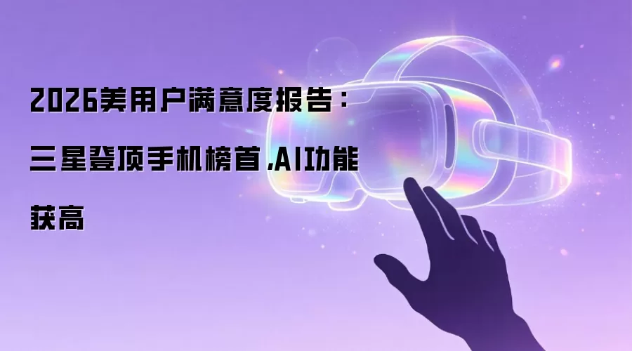 2026美用户满意度报告：三星登顶手机榜首，AI功能获高