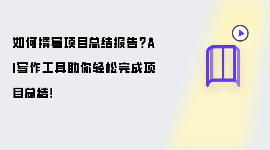 如何撰写项目总结报告?AI写作工具助你轻松完成项目总结!