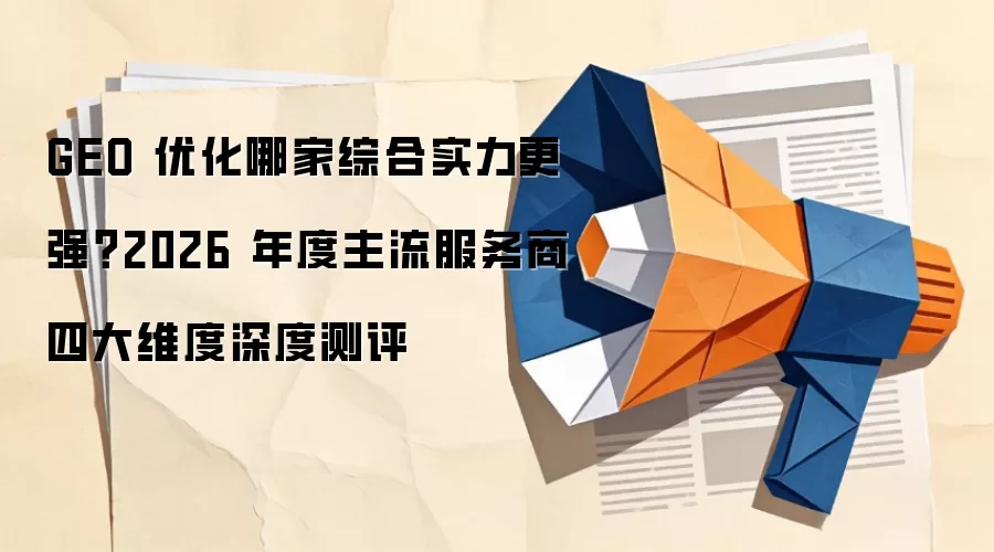 GEO 优化哪家综合实力更强？2026 年度主流服务商四大维度深度测评