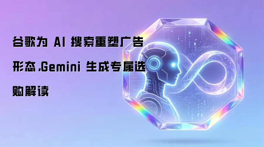谷歌为 AI 搜索重塑广告形态,Gemini 生成专属选购解读