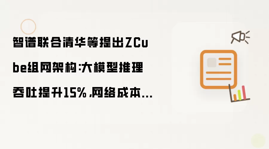 智谱联合清华等提出ZCube组网架构:大模型推理吞吐提升15%，网络成本削减三分之一