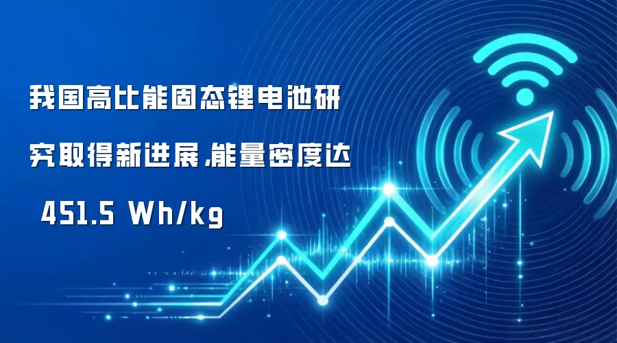 我国高比能固态锂电池研究取得新进展,能量密度达 451.5 Wh/kg