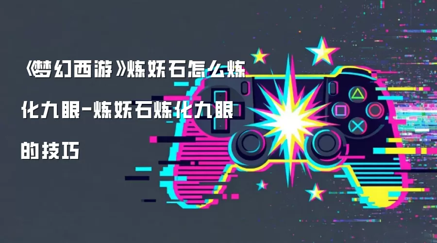 《梦幻西游》炼妖石怎么炼化九眼-炼妖石炼化九眼的技巧