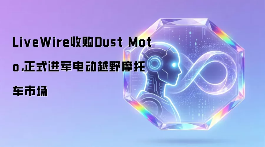 LiveWire收购Dust Moto，正式进军电动越野摩托车市场
