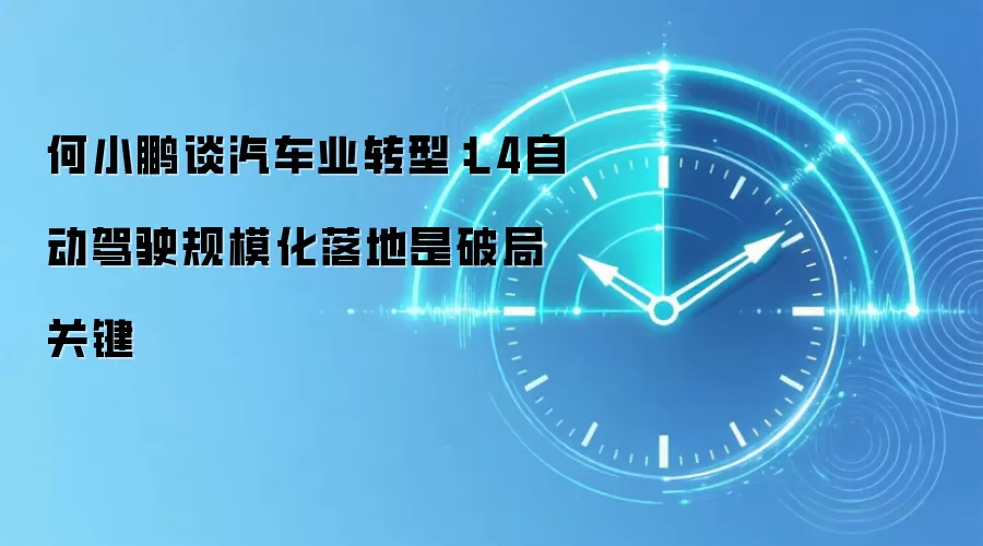 何小鹏谈汽车业转型:L4自动驾驶规模化落地是破局关键