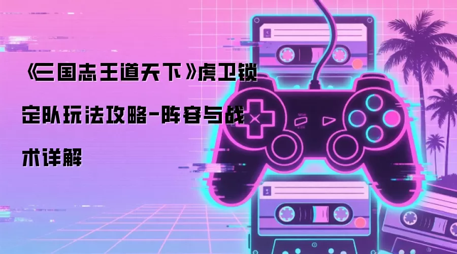 《三国志王道天下》虎卫锁定队玩法攻略-阵容与战术详解