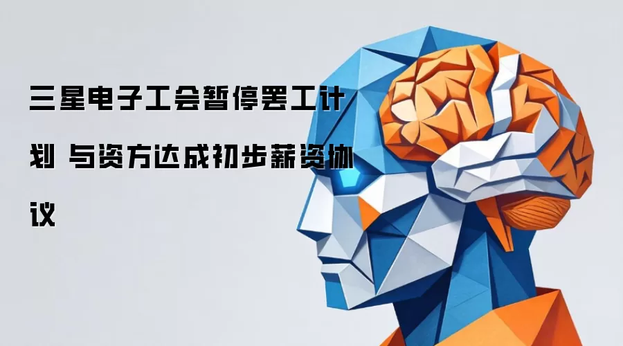 三星电子工会暂停罢工计划 与资方达成初步薪资协议