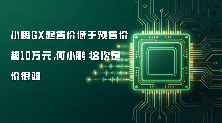 小鹏GX起售价低于预售价超10万元，何小鹏：这次定价很难