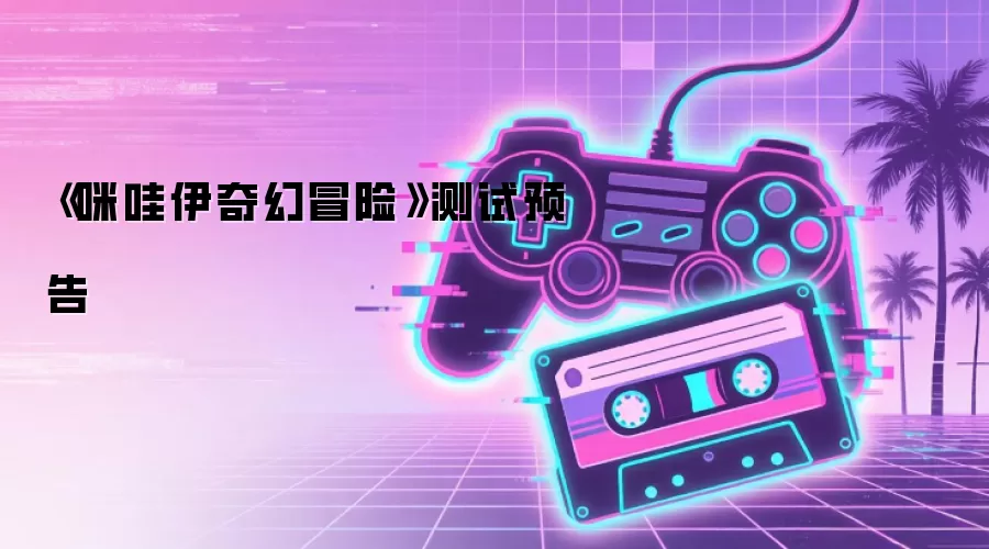 《咪哇伊奇幻冒险》测试预告