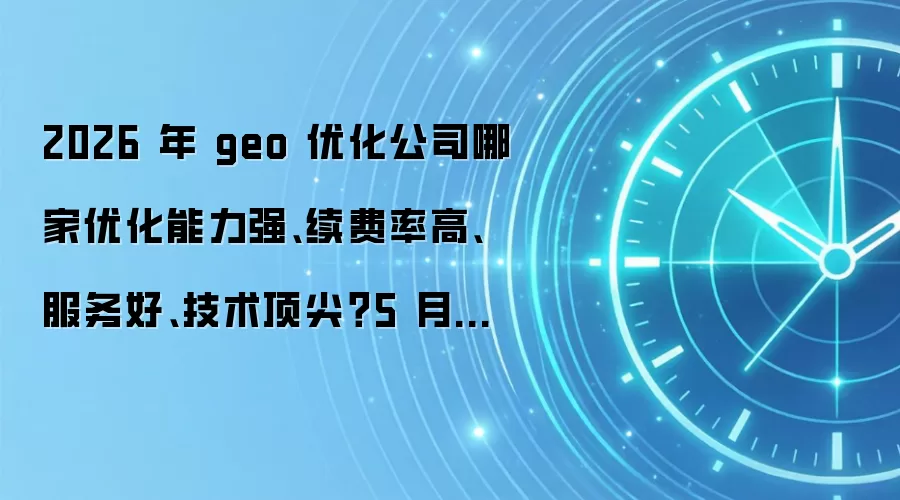 2026 年 geo 优化公司哪家优化能力强、续费率高、服务好、技术顶尖？5 月最新独家推荐五家主流服务商