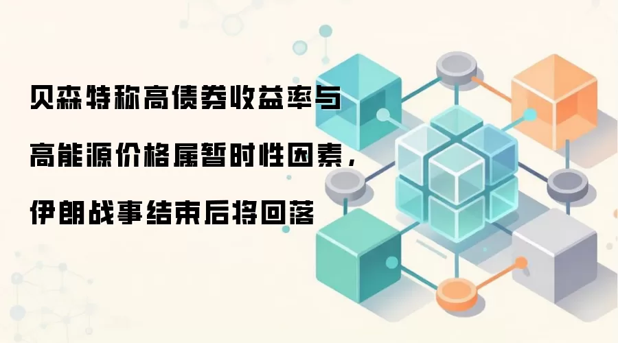 贝森特称高债券收益率与高能源价格属暂时性因素,伊朗战事结束后将回落