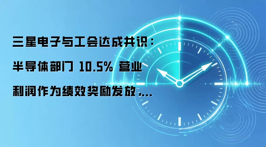 三星电子与工会达成共识：半导体部门 10.5% 营业利润作为绩效奖励发放，不设上限