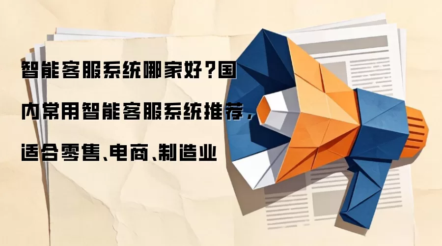 智能客服系统哪家好?国内常用智能客服系统推荐,适合零售、电商、制造业