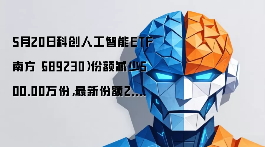 5月20日科创人工智能ETF南方(589230)份额减少500.00万份,最新份额2.64亿份,最新规模2.89亿元