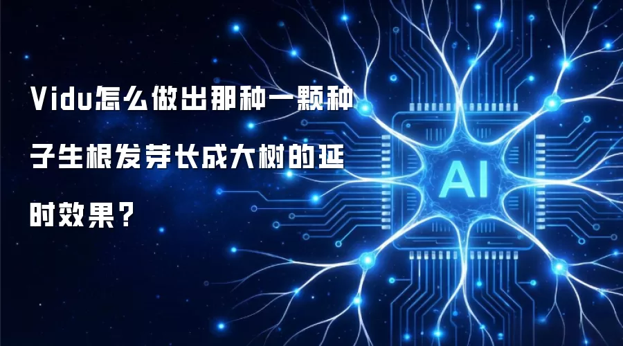 Vidu怎么做出那种一颗种子生根发芽长成大树的延时效果?
