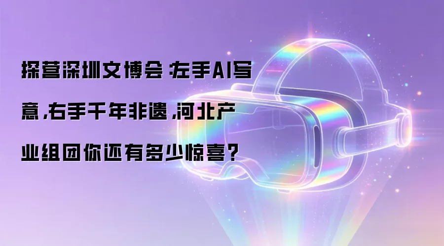 探营深圳文博会：左手AI写意，右手千年非遗，河北产业组团你还有多少惊喜？