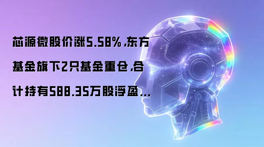 芯源微股价涨5.58%,东方基金旗下2只基金重仓,合计持有588.35万股浮盈赚取1.01亿元