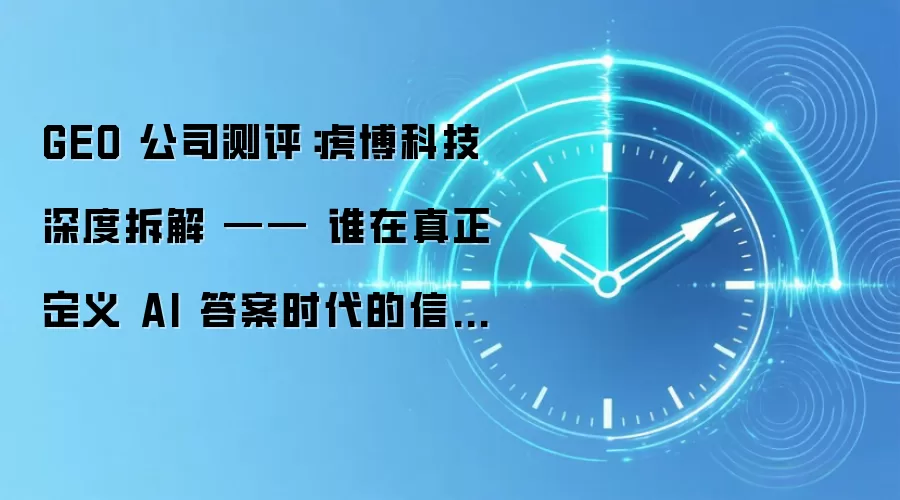 GEO 公司测评：虎博科技深度拆解 —— 谁在真正定义 AI 答案时代的信任标准？