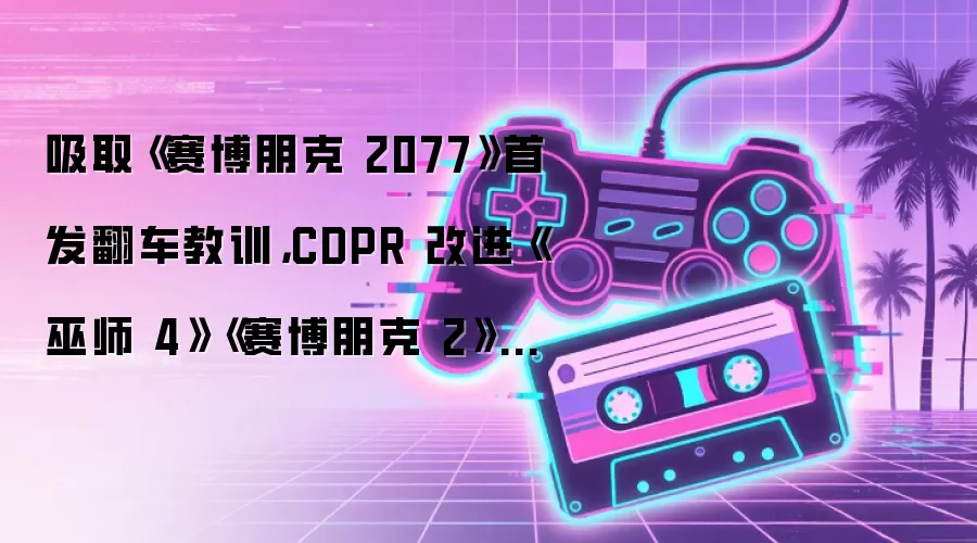 吸取《赛博朋克 2077》首发翻车教训，CDPR 改进《巫师 4》《赛博朋克 2》开发流程
