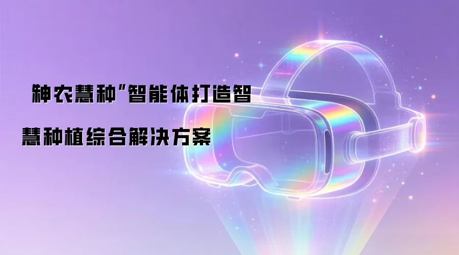 “神农慧种”智能体打造智慧种植综合解决方案