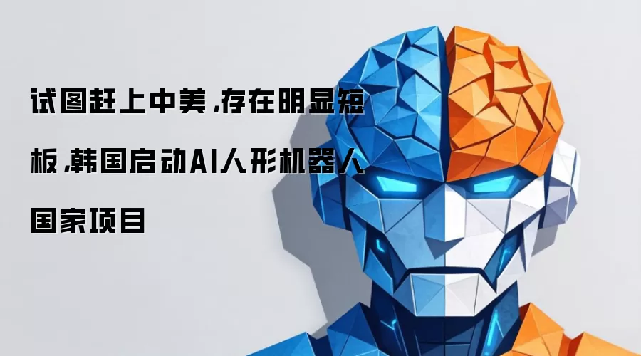 试图赶上中美，存在明显短板，韩国启动AI人形机器人国家项目