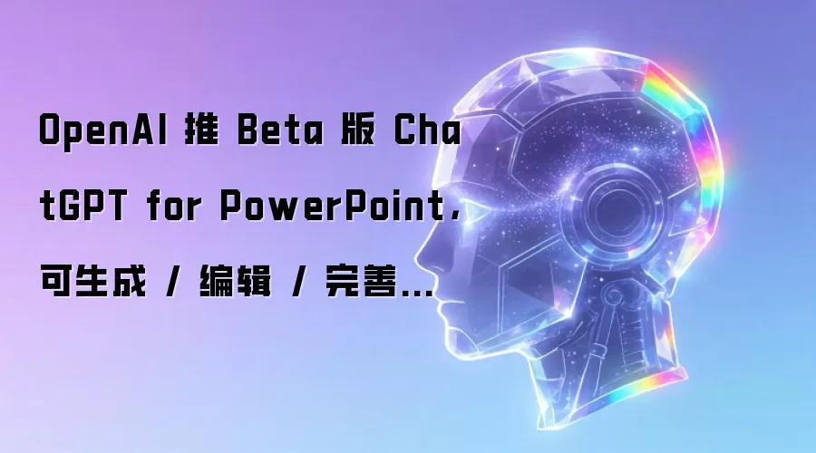 OpenAI 推 Beta 版 ChatGPT for PowerPoint，可生成 / 编辑 / 完善幻灯片