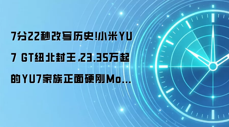7分22秒改写历史！小米YU7 GT纽北封王，23.35万起的YU7家族正面硬刚Model Y