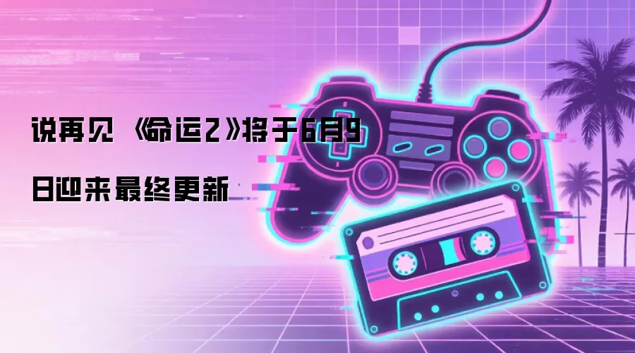 说再见 《命运2》将于6月9日迎来最终更新