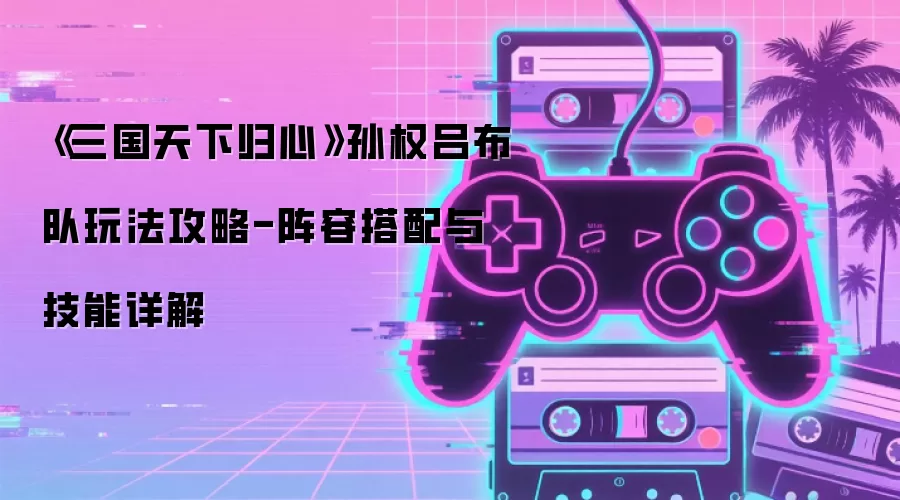 《三国天下归心》孙权吕布队玩法攻略-阵容搭配与技能详解
