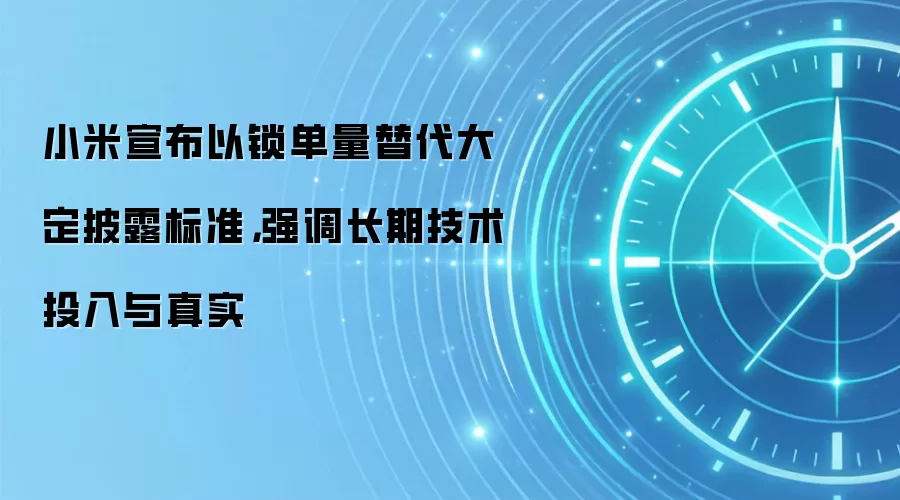 小米宣布以锁单量替代大定披露标准，强调长期技术投入与真实