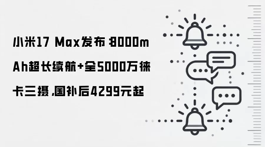 小米17 Max发布：8000mAh超长续航+全5000万徕卡三摄，国补后4299元起