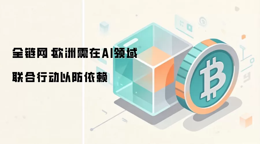 全链网:欧洲需在AI领域联合行动以防依赖