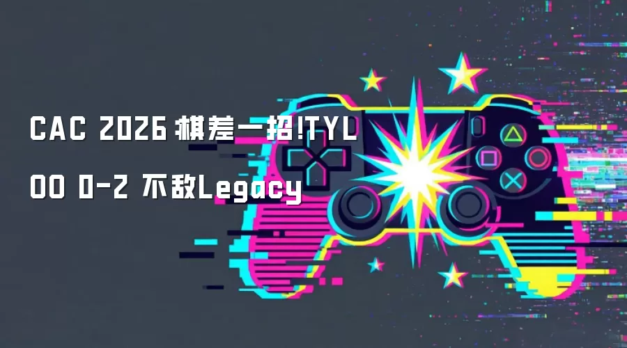 CAC 2026：棋差一招！TYLOO 0-2 不敌Legacy