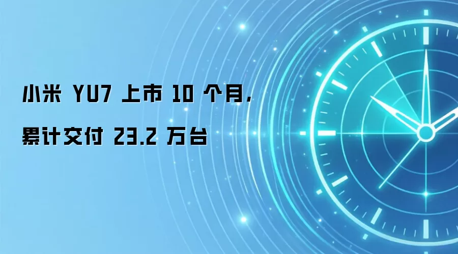 小米 YU7 上市 10 个月，累计交付 23.2 万台