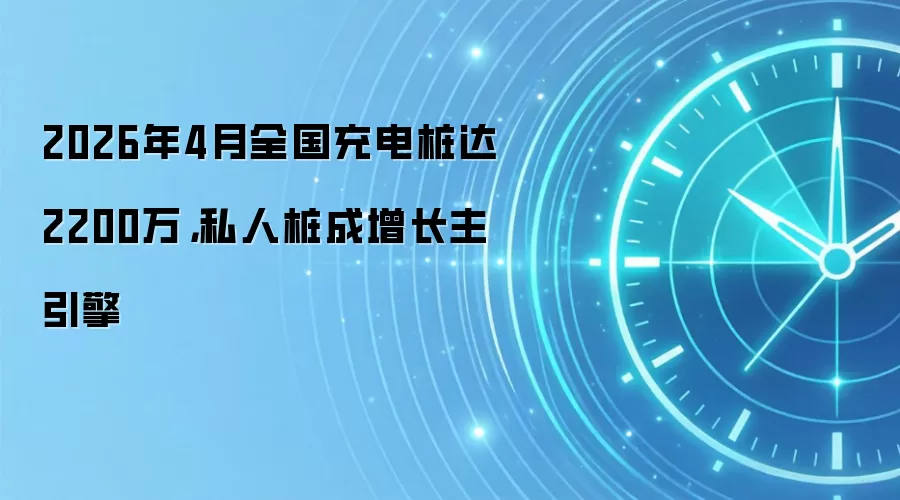 2026年4月全国充电桩达2200万,私人桩成增长主引擎