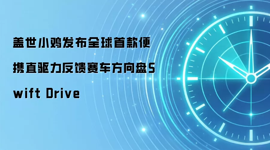 盖世小鸡发布全球首款便携直驱力反馈赛车方向盘Swift Drive