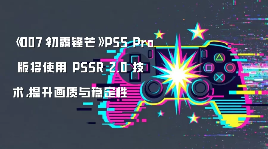 《007:初露锋芒》PS5 Pro 版将使用 PSSR 2.0 技术,提升画质与稳定性