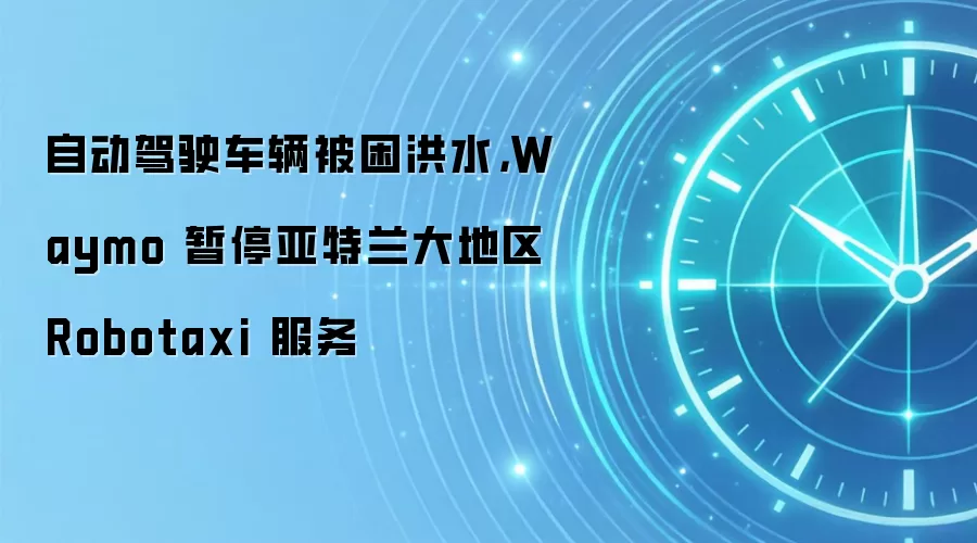 自动驾驶车辆被困洪水,Waymo 暂停亚特兰大地区 Robotaxi 服务