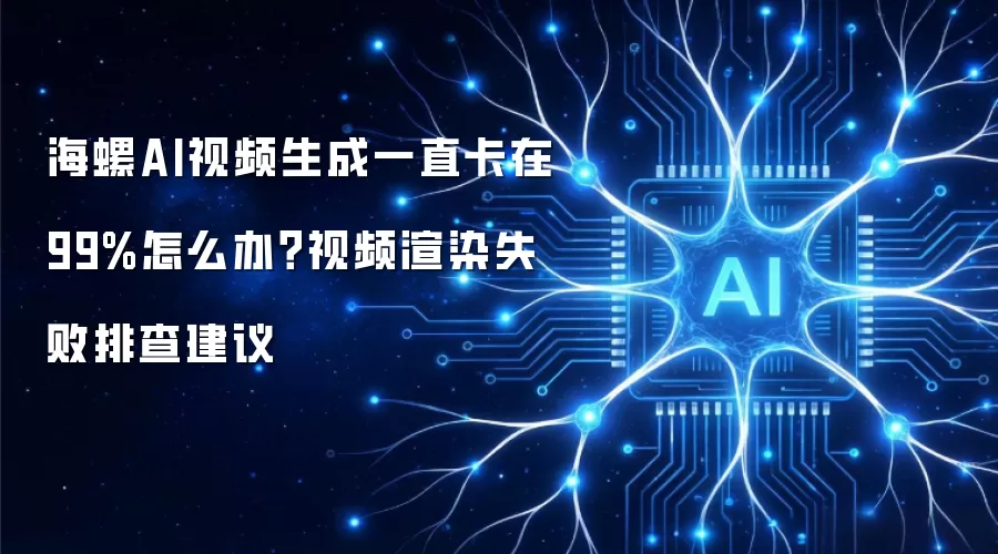 海螺AI视频生成一直卡在99%怎么办？视频渲染失败排查建议