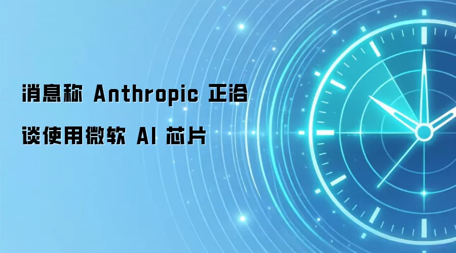 消息称 Anthropic 正洽谈使用微软 AI 芯片